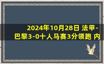 2024年10月28日 法甲-巴黎3-0十人马赛3分领跑 内维斯闪击登贝莱献助攻+失良机